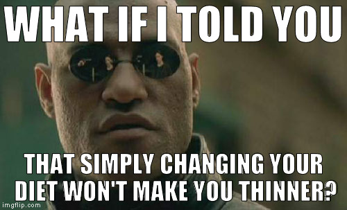 It's how many calories you burn off to how many you take in. That "genetic/glandular" excuse is old.  | WHAT IF I TOLD YOU; THAT SIMPLY CHANGING YOUR DIET WON'T MAKE YOU THINNER? | image tagged in memes,matrix morpheus,run fatty run,diet humor | made w/ Imgflip meme maker