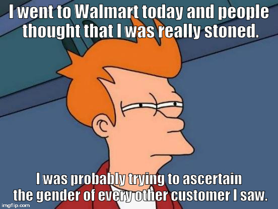 Walmart: Home of the Shaven Sasquatch | I went to Walmart today and people thought that I was really stoned. I was probably trying to ascertain the gender of every other customer I | image tagged in memes,futurama fry | made w/ Imgflip meme maker