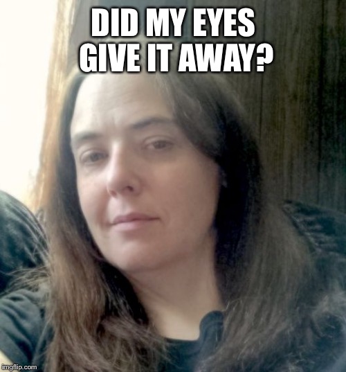 Sarah M | DID MY EYES GIVE IT AWAY? | image tagged in sarah m | made w/ Imgflip meme maker