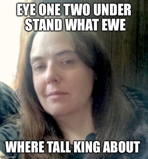 Sarah M | EYE ONE TWO UNDER STAND WHAT EWE WHERE TALL KING ABOUT | image tagged in sarah m | made w/ Imgflip meme maker