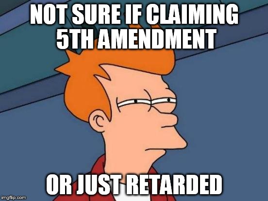 Futurama Fry Meme | NOT SURE IF CLAIMING 5TH AMENDMENT; OR JUST RETARDED | image tagged in memes,futurama fry | made w/ Imgflip meme maker