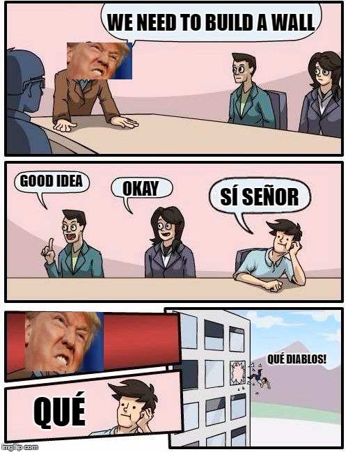 Donald trump. The ragemonster thats soon to be president | WE NEED TO BUILD A WALL; GOOD IDEA; SÍ SEÑOR; OKAY; QUÉ DIABLOS! QUÉ | image tagged in memes,boardroom meeting suggestion | made w/ Imgflip meme maker
