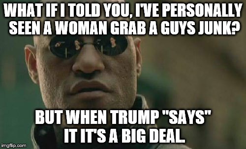 Matrix Morpheus Meme | WHAT IF I TOLD YOU, I'VE PERSONALLY SEEN A WOMAN GRAB A GUYS JUNK? BUT WHEN TRUMP "SAYS" IT IT'S A BIG DEAL. | image tagged in memes,matrix morpheus | made w/ Imgflip meme maker