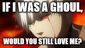 Tokyo Ghoul | IF I WAS A GHOUL, WOULD YOU STILL LOVE ME? | image tagged in tokyo ghoul | made w/ Imgflip meme maker