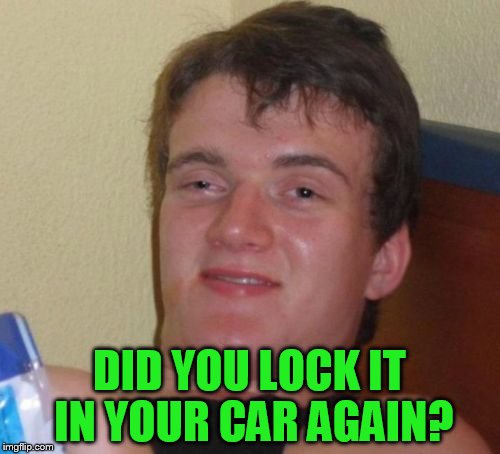 10 Guy Meme | DID YOU LOCK IT IN YOUR CAR AGAIN? | image tagged in memes,10 guy | made w/ Imgflip meme maker
