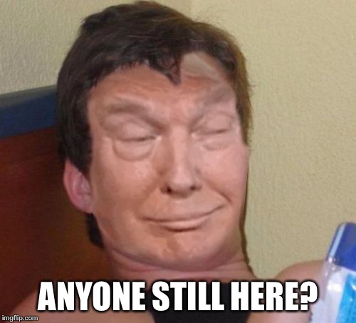 10 Trump looking around the room | ANYONE STILL HERE? | image tagged in 10-trump | made w/ Imgflip meme maker
