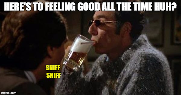HERE'S TO FEELING GOOD ALL THE TIME HUH? SNIFF SNIFF | made w/ Imgflip meme maker