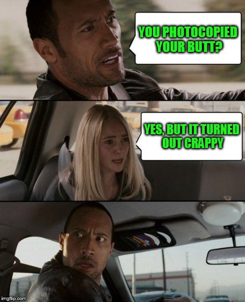 The Rock Driving Meme | YOU PHOTOCOPIED YOUR BUTT? YES, BUT IT TURNED OUT CRAPPY | image tagged in memes,the rock driving | made w/ Imgflip meme maker