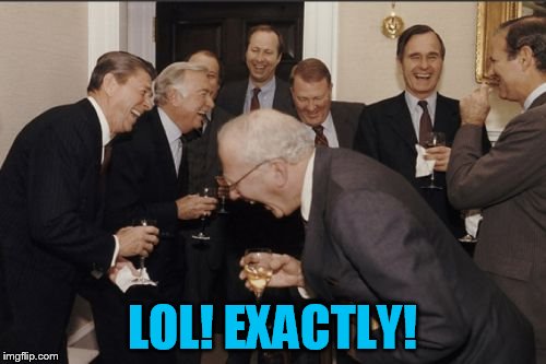 Laughing Men In Suits Meme | LOL! EXACTLY! | image tagged in memes,laughing men in suits | made w/ Imgflip meme maker
