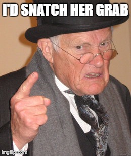 Back In My Day Meme | I'D SNATCH HER GRAB | image tagged in memes,back in my day | made w/ Imgflip meme maker