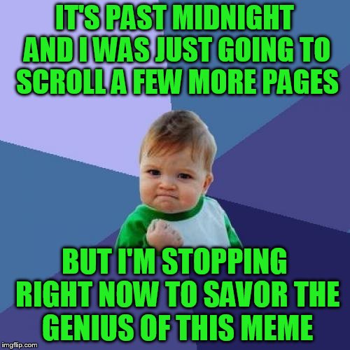 Success Kid Meme | IT'S PAST MIDNIGHT AND I WAS JUST GOING TO SCROLL A FEW MORE PAGES BUT I'M STOPPING RIGHT NOW TO SAVOR THE GENIUS OF THIS MEME | image tagged in memes,success kid | made w/ Imgflip meme maker