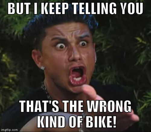 BUT I KEEP TELLING YOU THAT'S THE WRONG KIND OF BIKE! | made w/ Imgflip meme maker
