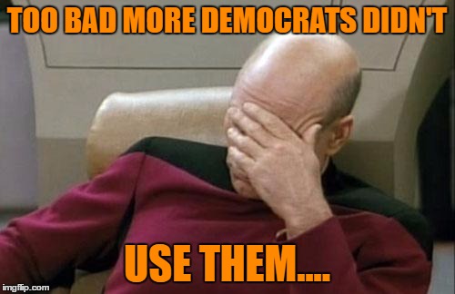 Captain Picard Facepalm Meme | TOO BAD MORE DEMOCRATS DIDN'T USE THEM.... | image tagged in memes,captain picard facepalm | made w/ Imgflip meme maker