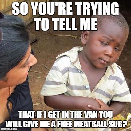 Third World Skeptical Kid Meme | SO YOU'RE TRYING TO TELL ME; THAT IF I GET IN THE VAN YOU WILL GIVE ME A FREE MEATBALL SUB? | image tagged in memes,third world skeptical kid | made w/ Imgflip meme maker