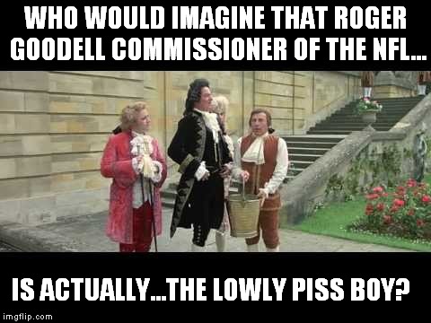 The flow that you know  | WHO WOULD IMAGINE THAT ROGER GOODELL COMMISSIONER OF THE NFL... IS ACTUALLY...THE LOWLY PISS BOY? | image tagged in tom brady,nfl,roger goodell,memes,football | made w/ Imgflip meme maker