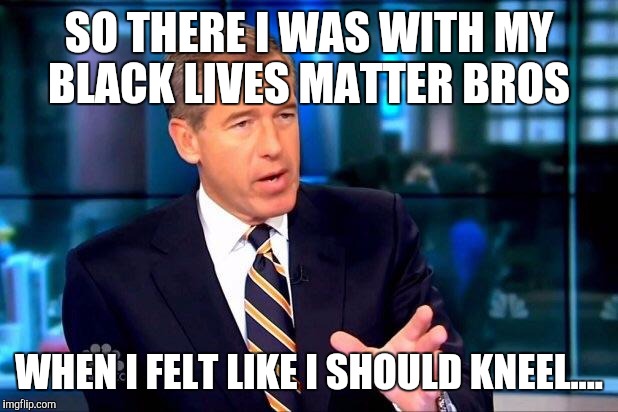 Brian Williams Was There 2 Meme | SO THERE I WAS WITH MY BLACK LIVES MATTER BROS; WHEN I FELT LIKE I SHOULD KNEEL.... | image tagged in memes,brian williams was there 2 | made w/ Imgflip meme maker