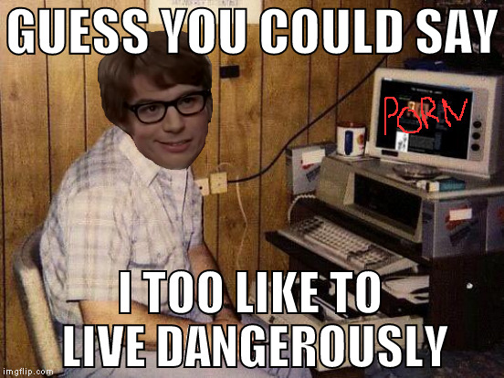 GUESS YOU COULD SAY I TOO LIKE TO LIVE DANGEROUSLY | made w/ Imgflip meme maker
