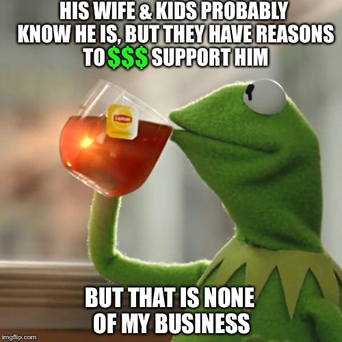 But That's None Of My Business Meme | HIS WIFE & KIDS PROBABLY KNOW HE IS, BUT THEY HAVE REASONS TO            SUPPORT HIM BUT THAT IS NONE OF MY BUSINESS $$$ | image tagged in memes,but thats none of my business,kermit the frog | made w/ Imgflip meme maker
