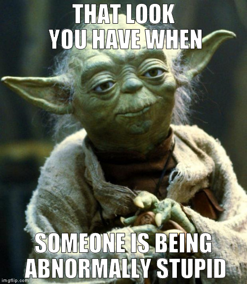 Star Wars Yoda | THAT LOOK YOU HAVE WHEN; SOMEONE IS BEING ABNORMALLY STUPID | image tagged in memes,star wars yoda | made w/ Imgflip meme maker