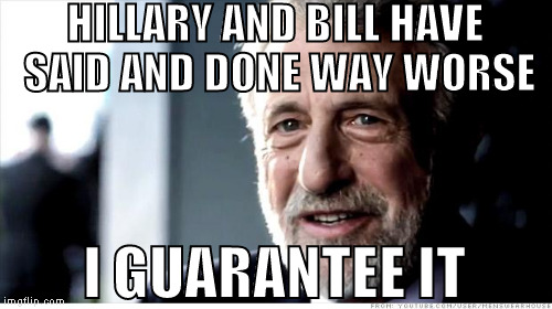 HILLARY AND BILL HAVE SAID AND DONE WAY WORSE I GUARANTEE IT | made w/ Imgflip meme maker