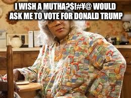 Madea  | I WISH A MUTHA?$!#¥@ WOULD ASK ME TO VOTE FOR DONALD TRUMP | image tagged in madea | made w/ Imgflip meme maker