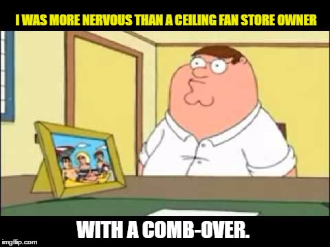 Family Guy-What me worry? | I WAS MORE NERVOUS THAN A CEILING FAN STORE OWNER; WITH A COMB-OVER. | image tagged in family guy,funny,memes | made w/ Imgflip meme maker