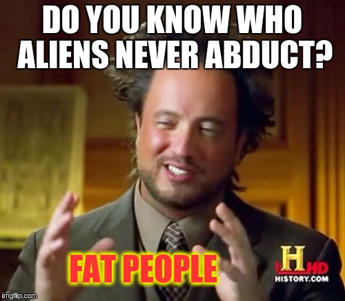 Ancient Aliens Meme | DO YOU KNOW WHO ALIENS NEVER ABDUCT? FAT PEOPLE | image tagged in memes,ancient aliens | made w/ Imgflip meme maker