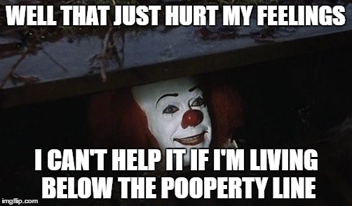 WELL THAT JUST HURT MY FEELINGS I CAN'T HELP IT IF I'M LIVING BELOW THE POOPERTY LINE | made w/ Imgflip meme maker