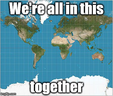 A simple thought, a profound truth. | We're all in this; together | image tagged in we are the world mercator projection,wake up,any other choices | made w/ Imgflip meme maker