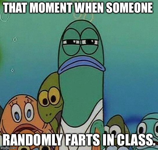 SpongeBob | THAT MOMENT WHEN SOMEONE; RANDOMLY FARTS IN CLASS. | image tagged in spongebob | made w/ Imgflip meme maker
