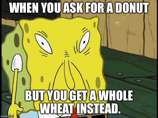 Spongebob funny face | WHEN YOU ASK FOR A DONUT; BUT YOU GET A WHOLE WHEAT INSTEAD. | image tagged in spongebob funny face | made w/ Imgflip meme maker