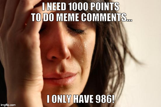 So close and yet so far... | I NEED 1000 POINTS TO DO MEME COMMENTS... I ONLY HAVE 986! | image tagged in memes,first world problems,meme-comments,comments,points,imgflip | made w/ Imgflip meme maker