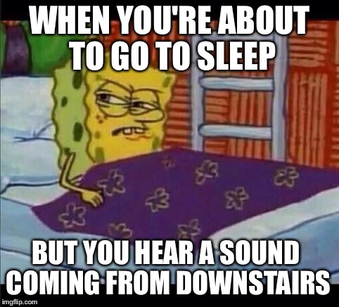 SpongeBob waking up  | WHEN YOU'RE ABOUT TO GO TO SLEEP; BUT YOU HEAR A SOUND COMING FROM DOWNSTAIRS | image tagged in spongebob waking up | made w/ Imgflip meme maker