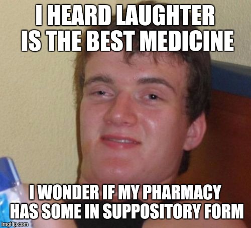 10 Guy Meme | I HEARD LAUGHTER IS THE BEST MEDICINE; I WONDER IF MY PHARMACY HAS SOME IN SUPPOSITORY FORM | image tagged in memes,10 guy | made w/ Imgflip meme maker