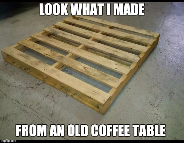 Renovation Rescue here I come!!  | LOOK WHAT I MADE; FROM AN OLD COFFEE TABLE | image tagged in diy | made w/ Imgflip meme maker