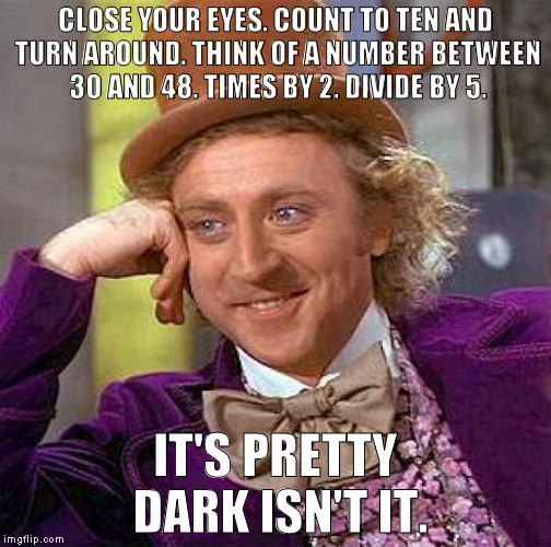 Creepy Condescending Wonka | CLOSE YOUR EYES. COUNT TO TEN AND TURN AROUND. THINK OF A NUMBER BETWEEN 30 AND 48. TIMES BY 2. DIVIDE BY 5. IT'S PRETTY DARK ISN'T IT. | image tagged in memes,creepy condescending wonka | made w/ Imgflip meme maker