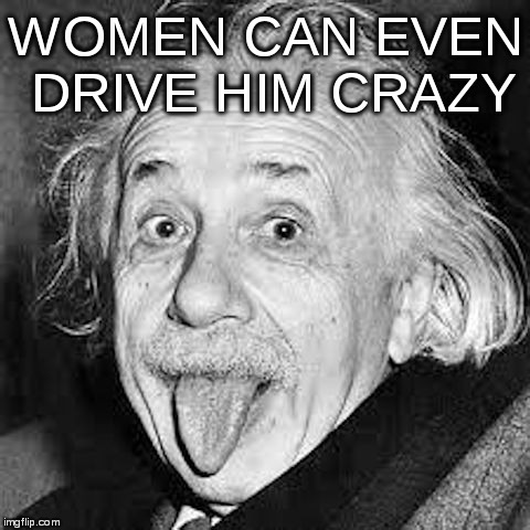 einstein | WOMEN CAN EVEN DRIVE HIM CRAZY | image tagged in einstein | made w/ Imgflip meme maker