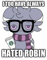 I TOO HAVE ALWAYS HATED ROBIN | image tagged in espurr got srs | made w/ Imgflip meme maker