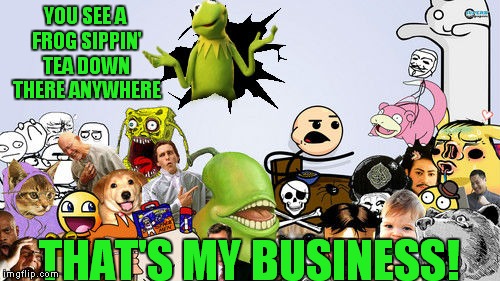 I believe Kermit might be tired of minding his business! |  YOU SEE A FROG SIPPIN' TEA DOWN THERE ANYWHERE; THAT'S MY BUSINESS! | image tagged in kermin busts out,annoyed kermit,kermit triggered,disgusted kermit | made w/ Imgflip meme maker