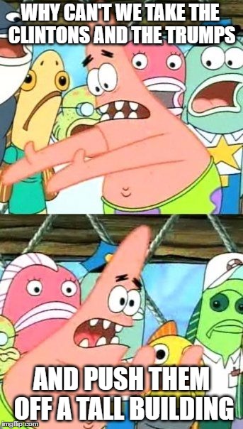 Put It Somewhere Else Patrick Meme | WHY CAN'T WE TAKE THE CLINTONS AND THE TRUMPS; AND PUSH THEM OFF A TALL BUILDING | image tagged in memes,put it somewhere else patrick,donald trump,hillary clinton | made w/ Imgflip meme maker