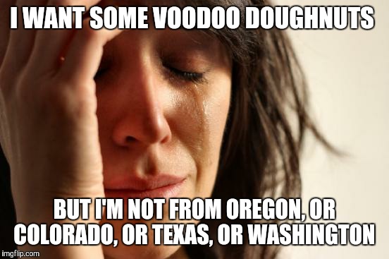 First World Problems Meme | I WANT SOME VOODOO DOUGHNUTS; BUT I'M NOT FROM OREGON, OR COLORADO, OR TEXAS, OR WASHINGTON | image tagged in memes,first world problems | made w/ Imgflip meme maker