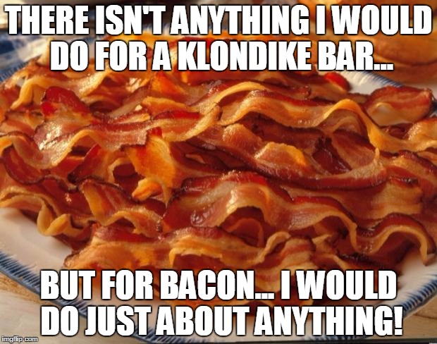 Bacon | THERE ISN'T ANYTHING I WOULD DO FOR A KLONDIKE BAR... BUT FOR BACON... I WOULD DO JUST ABOUT ANYTHING! | image tagged in bacon | made w/ Imgflip meme maker
