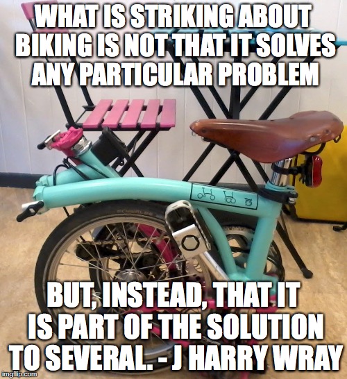 WHAT IS STRIKING ABOUT BIKING IS NOT THAT IT SOLVES ANY PARTICULAR PROBLEM; BUT, INSTEAD, THAT IT IS PART OF THE SOLUTION TO SEVERAL. - J HARRY WRAY | image tagged in part of the solution | made w/ Imgflip meme maker