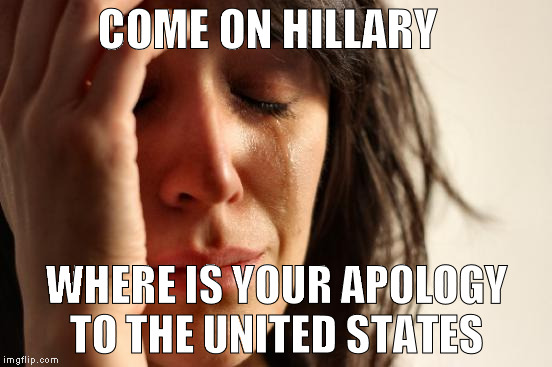 First World Problems Meme | COME ON HILLARY; WHERE IS YOUR APOLOGY TO THE UNITED STATES | image tagged in memes,first world problems | made w/ Imgflip meme maker