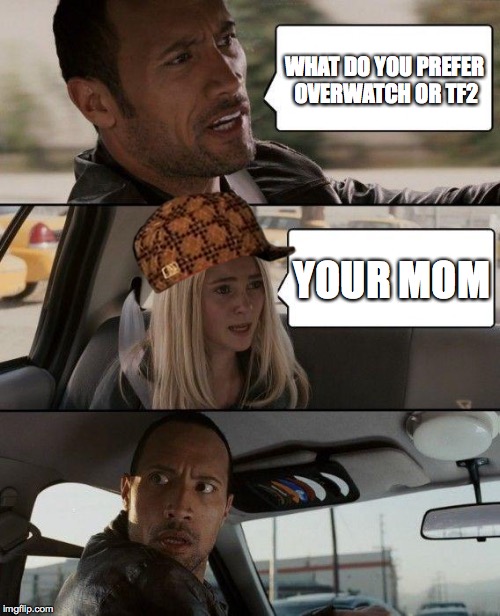 The Rock Driving | WHAT DO YOU PREFER OVERWATCH OR TF2; YOUR MOM | image tagged in memes,the rock driving,scumbag | made w/ Imgflip meme maker