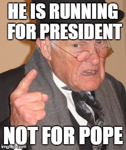 Back In My Day Meme | HE IS RUNNING FOR PRESIDENT NOT FOR POPE | image tagged in memes,back in my day | made w/ Imgflip meme maker