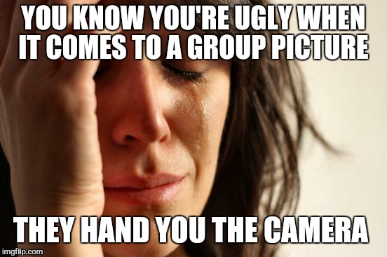 First World Problems | YOU KNOW YOU'RE UGLY WHEN IT COMES TO A GROUP PICTURE; THEY HAND YOU THE CAMERA | image tagged in memes,first world problems | made w/ Imgflip meme maker