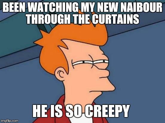 Futurama Fry Meme | BEEN WATCHING MY NEW NAIBOUR THROUGH THE CURTAINS; HE IS SO CREEPY | image tagged in memes,futurama fry | made w/ Imgflip meme maker