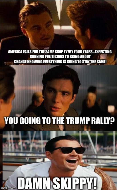 Inception Meme | AMERICA FALLS FOR THE SAME CRAP EVERY FOUR YEARS...EXPECTING RUNNING POLITICIANS TO BRING ABOUT CHANGE KNOWING EVERYTHING IS GOING TO STAY THE SAME! YOU GOING TO THE TRUMP RALLY? DAMN SKIPPY! | image tagged in memes,inception | made w/ Imgflip meme maker
