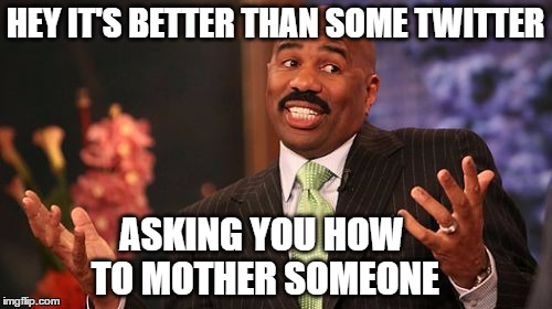 Steve Harvey Meme | HEY IT'S BETTER THAN SOME TWITTER ASKING YOU HOW TO MOTHER SOMEONE | image tagged in memes,steve harvey | made w/ Imgflip meme maker